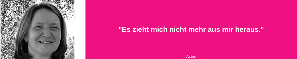 “Es zieht mich nicht mehr aus mir heraus.”  Astrid